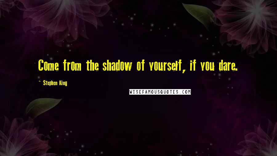Stephen King Quotes: Come from the shadow of yourself, if you dare.