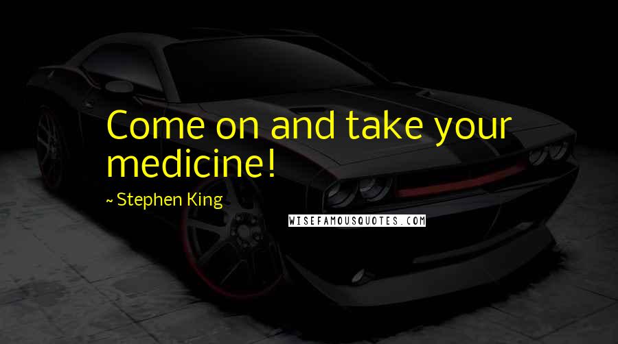 Stephen King Quotes: Come on and take your medicine!