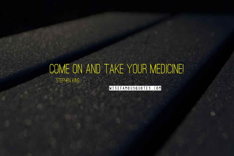 Stephen King Quotes: Come on and take your medicine!