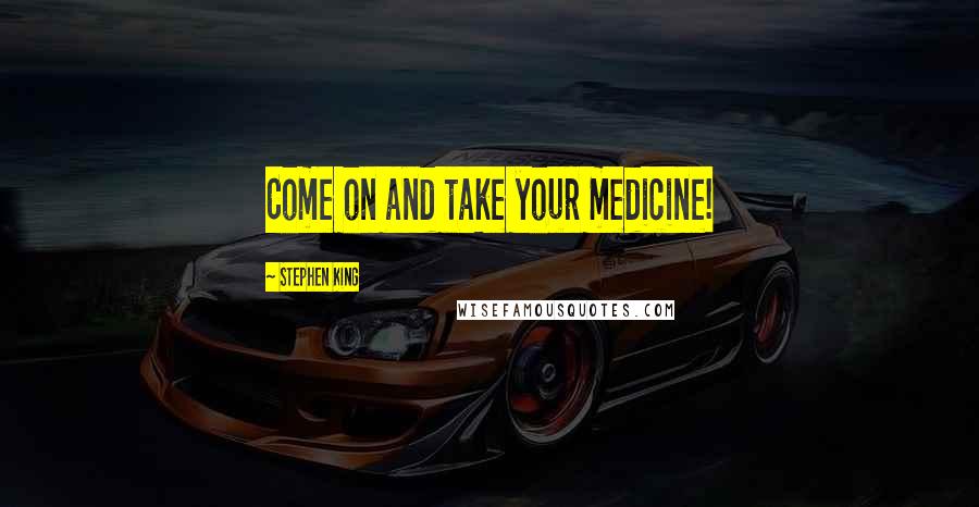 Stephen King Quotes: Come on and take your medicine!