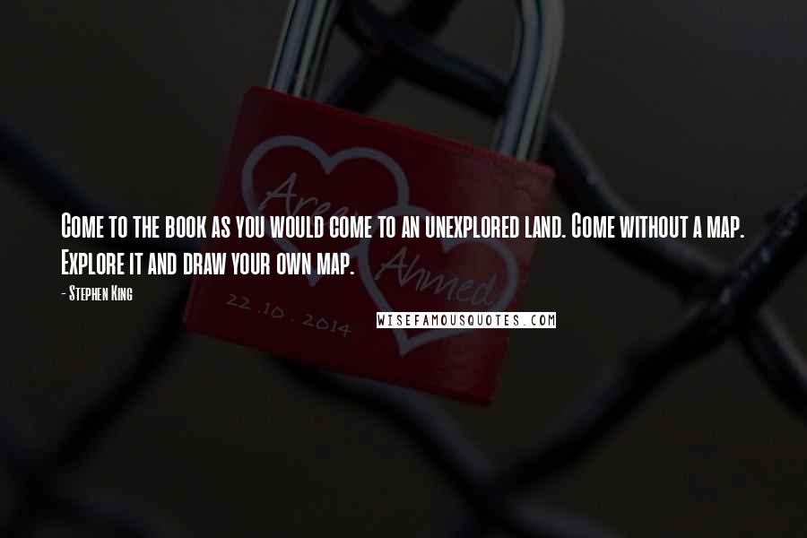 Stephen King Quotes: Come to the book as you would come to an unexplored land. Come without a map. Explore it and draw your own map.