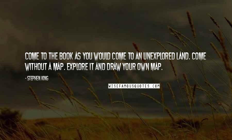Stephen King Quotes: Come to the book as you would come to an unexplored land. Come without a map. Explore it and draw your own map.