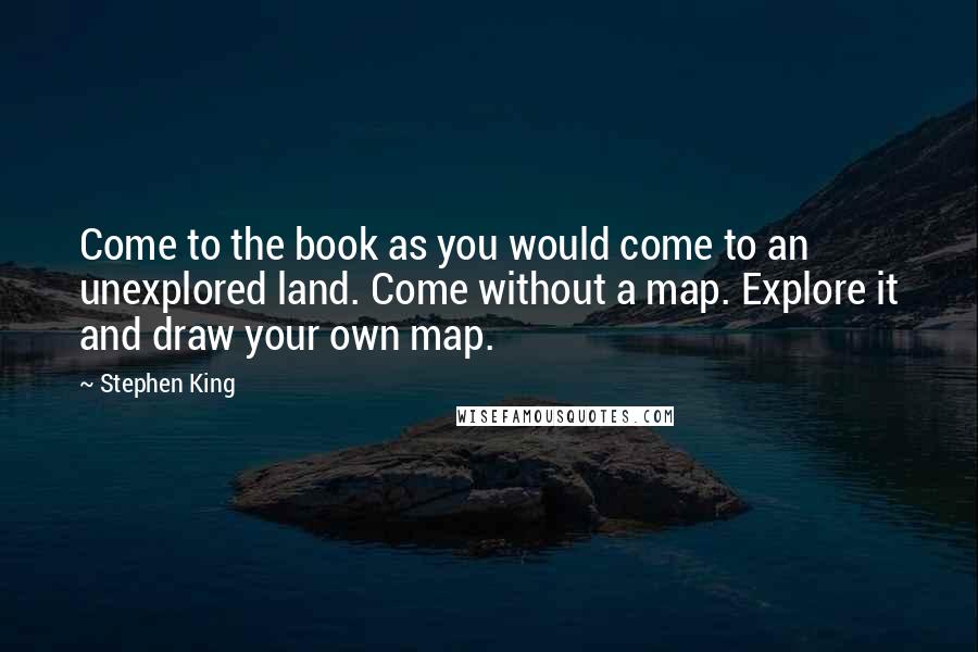 Stephen King Quotes: Come to the book as you would come to an unexplored land. Come without a map. Explore it and draw your own map.