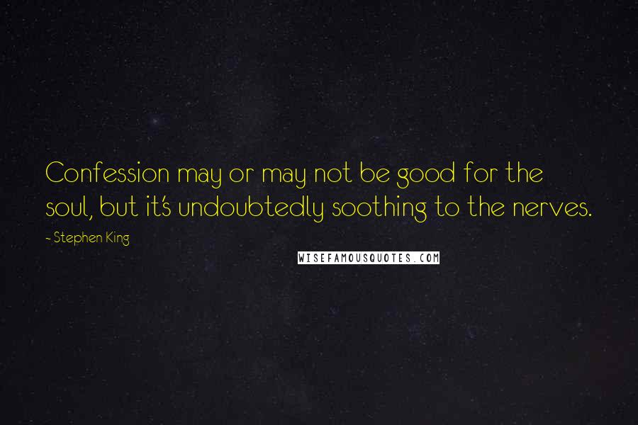 Stephen King Quotes: Confession may or may not be good for the soul, but it's undoubtedly soothing to the nerves.