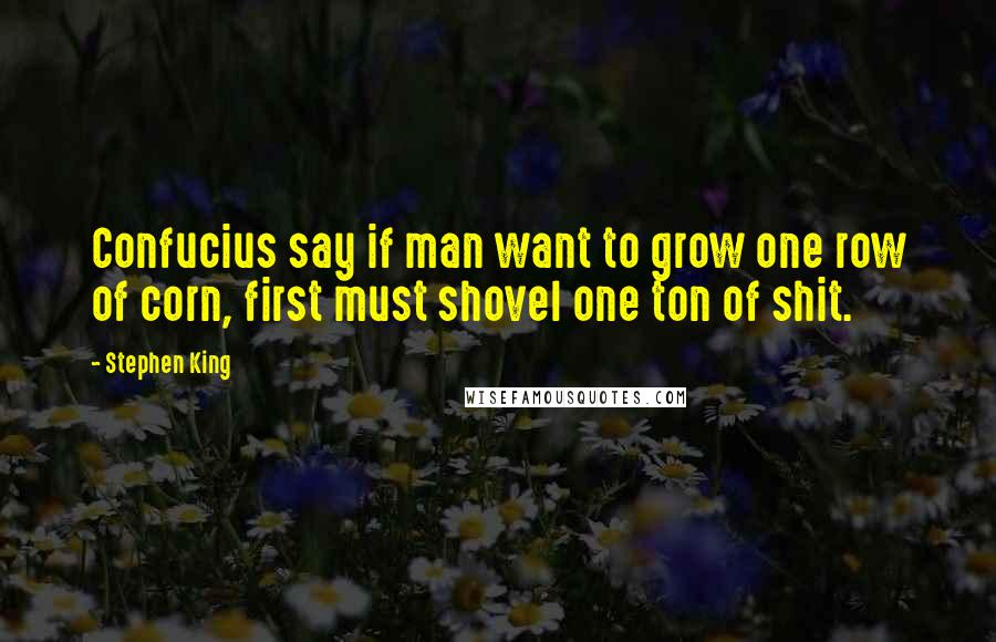 Stephen King Quotes: Confucius say if man want to grow one row of corn, first must shovel one ton of shit.