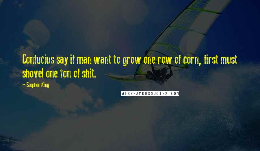 Stephen King Quotes: Confucius say if man want to grow one row of corn, first must shovel one ton of shit.