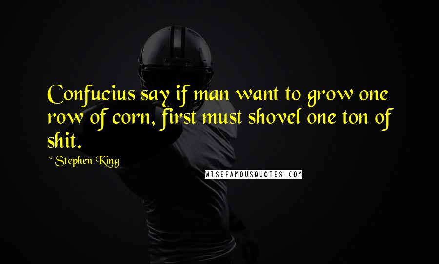 Stephen King Quotes: Confucius say if man want to grow one row of corn, first must shovel one ton of shit.