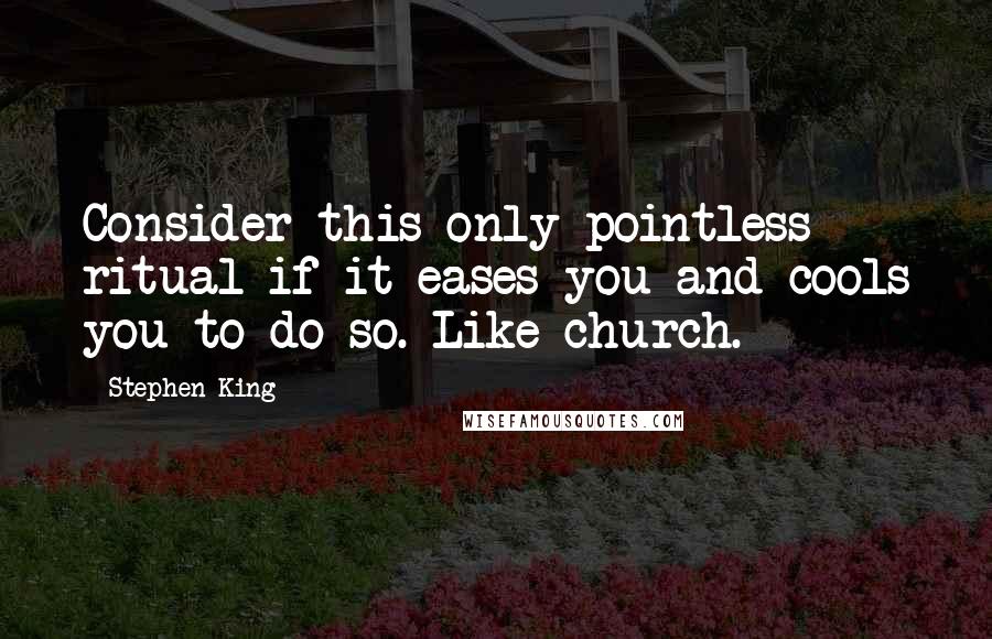 Stephen King Quotes: Consider this only pointless ritual if it eases you and cools you to do so. Like church.