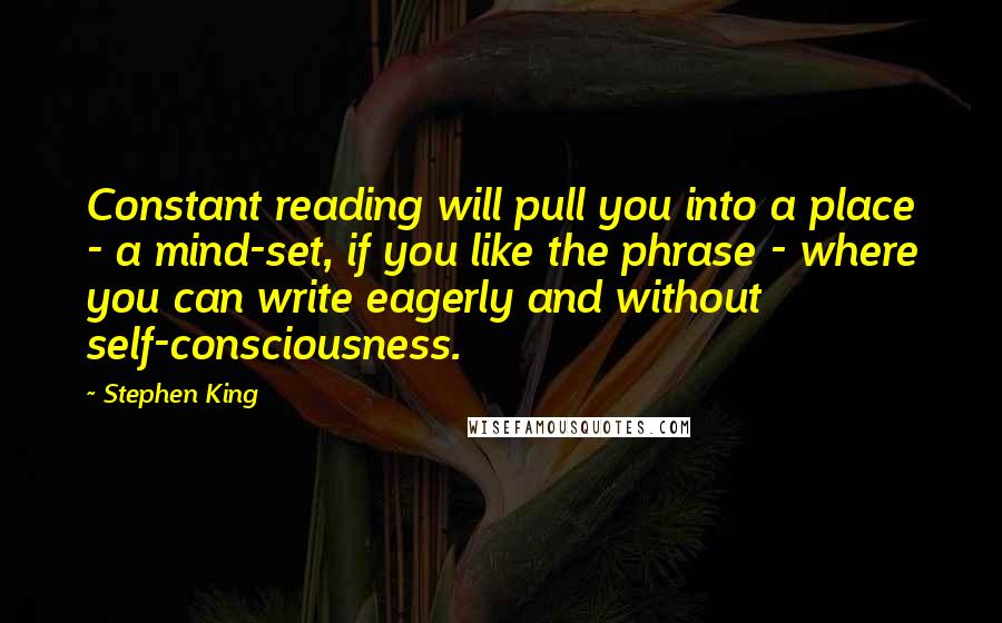 Stephen King Quotes: Constant reading will pull you into a place - a mind-set, if you like the phrase - where you can write eagerly and without self-consciousness.