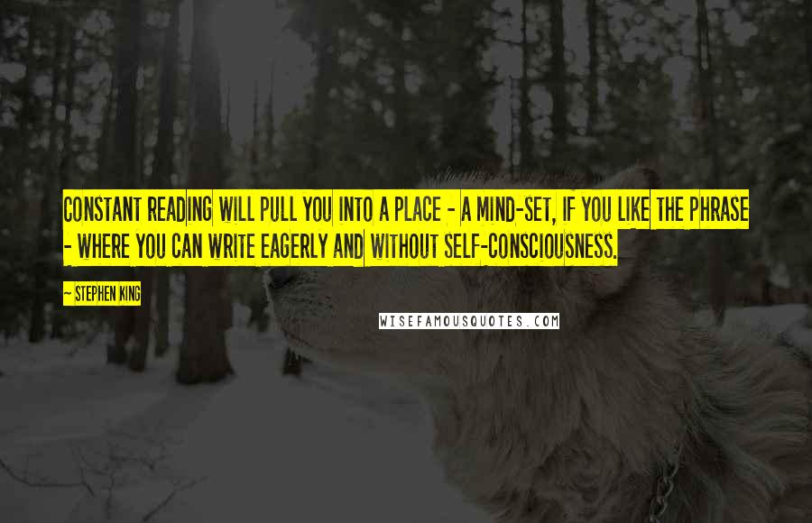 Stephen King Quotes: Constant reading will pull you into a place - a mind-set, if you like the phrase - where you can write eagerly and without self-consciousness.