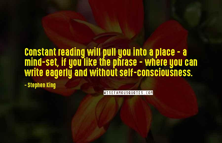 Stephen King Quotes: Constant reading will pull you into a place - a mind-set, if you like the phrase - where you can write eagerly and without self-consciousness.