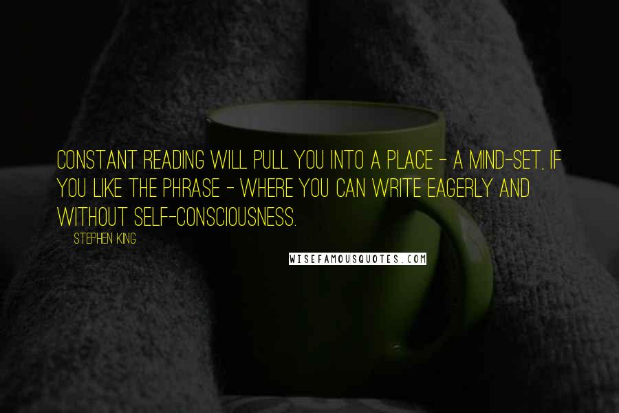 Stephen King Quotes: Constant reading will pull you into a place - a mind-set, if you like the phrase - where you can write eagerly and without self-consciousness.