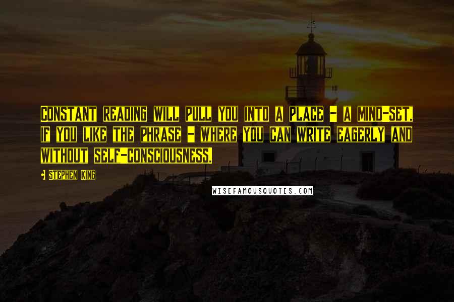 Stephen King Quotes: Constant reading will pull you into a place - a mind-set, if you like the phrase - where you can write eagerly and without self-consciousness.