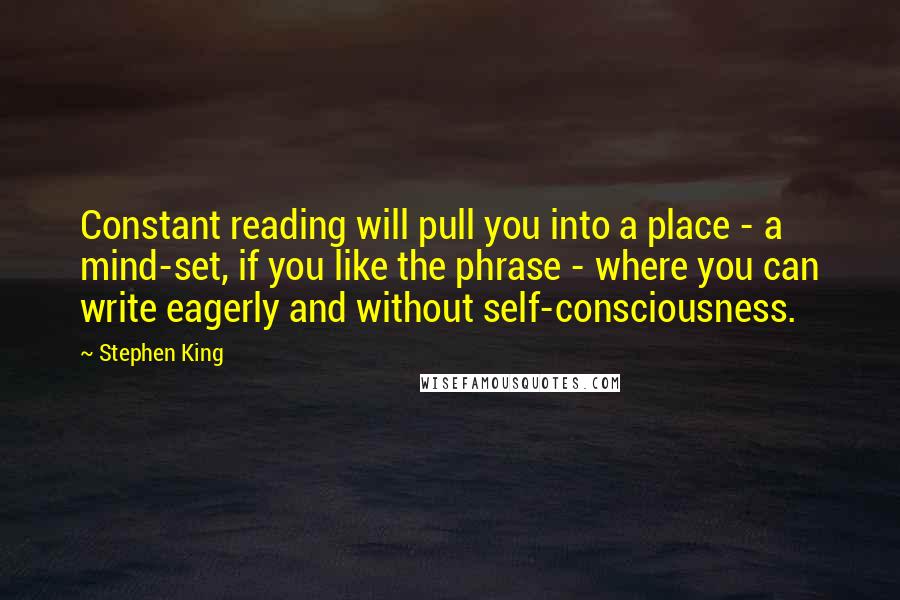 Stephen King Quotes: Constant reading will pull you into a place - a mind-set, if you like the phrase - where you can write eagerly and without self-consciousness.