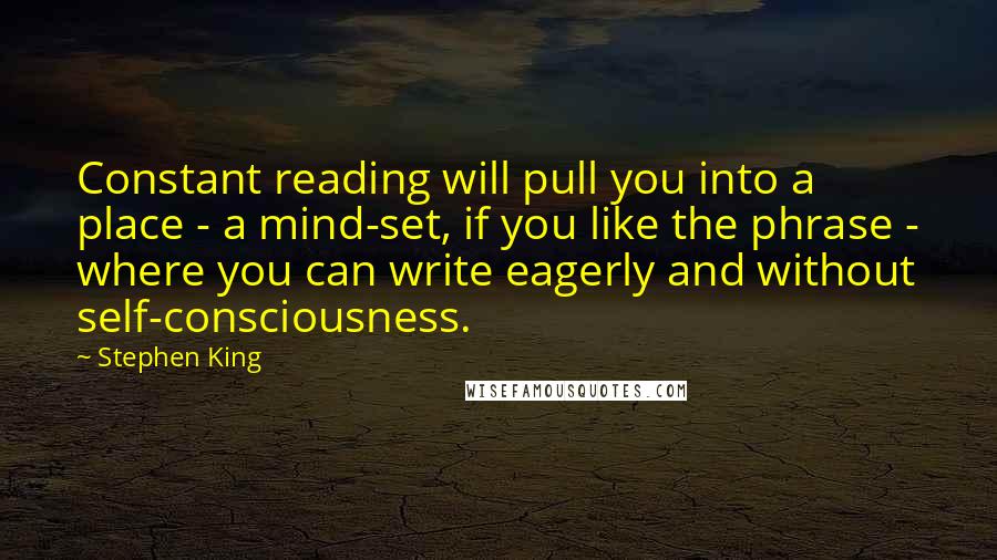 Stephen King Quotes: Constant reading will pull you into a place - a mind-set, if you like the phrase - where you can write eagerly and without self-consciousness.