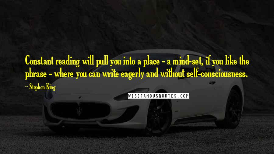 Stephen King Quotes: Constant reading will pull you into a place - a mind-set, if you like the phrase - where you can write eagerly and without self-consciousness.