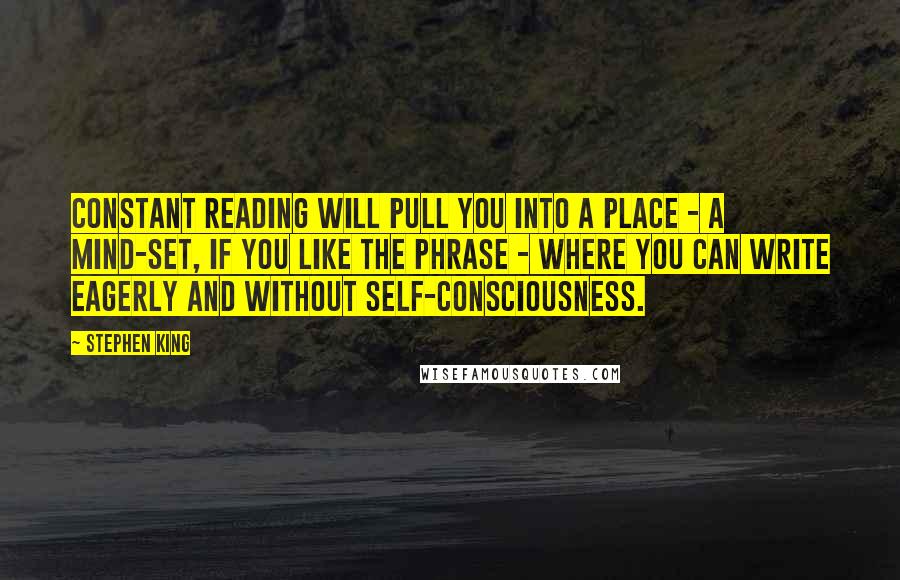 Stephen King Quotes: Constant reading will pull you into a place - a mind-set, if you like the phrase - where you can write eagerly and without self-consciousness.