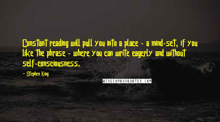 Stephen King Quotes: Constant reading will pull you into a place - a mind-set, if you like the phrase - where you can write eagerly and without self-consciousness.