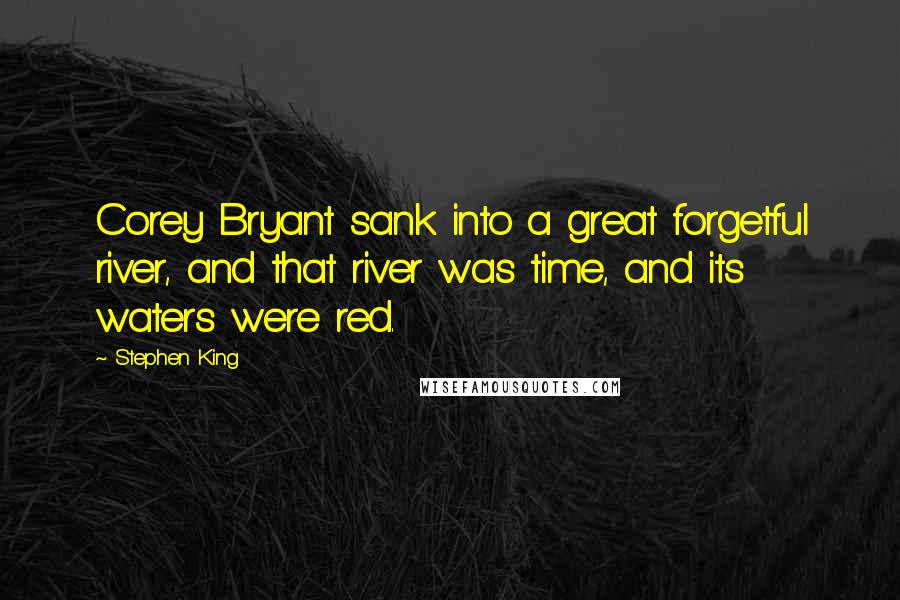 Stephen King Quotes: Corey Bryant sank into a great forgetful river, and that river was time, and its waters were red.