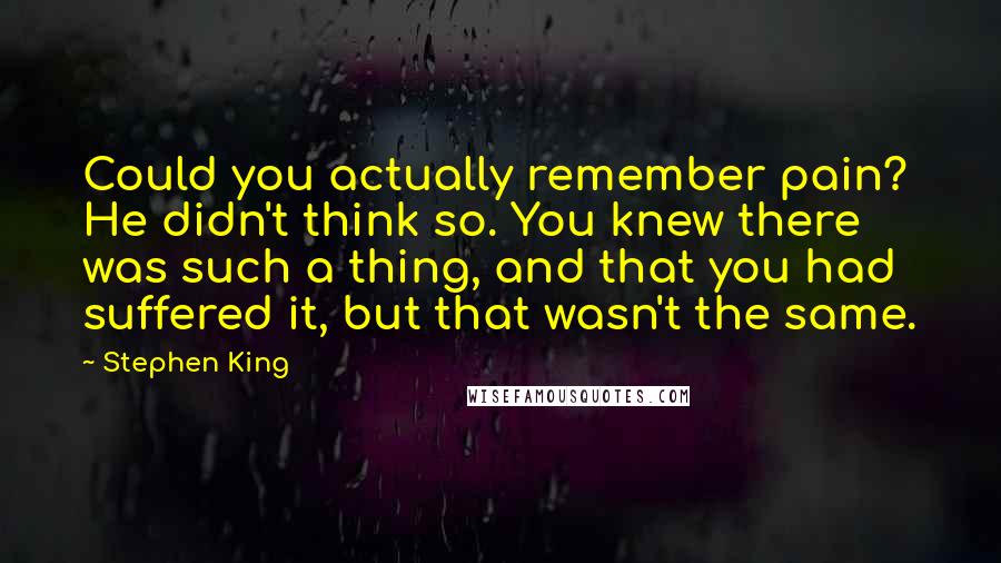 Stephen King Quotes: Could you actually remember pain? He didn't think so. You knew there was such a thing, and that you had suffered it, but that wasn't the same.