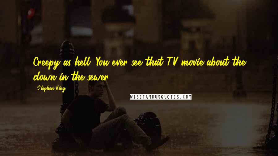 Stephen King Quotes: Creepy as hell. You ever see that TV movie about the clown in the sewer?