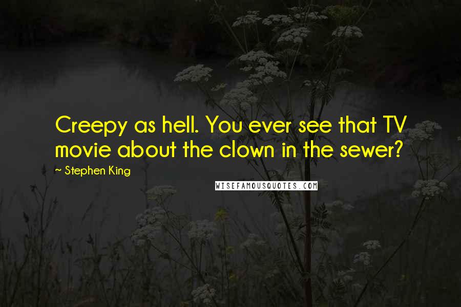 Stephen King Quotes: Creepy as hell. You ever see that TV movie about the clown in the sewer?