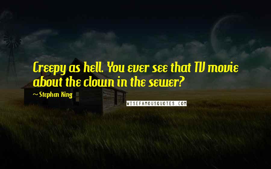 Stephen King Quotes: Creepy as hell. You ever see that TV movie about the clown in the sewer?