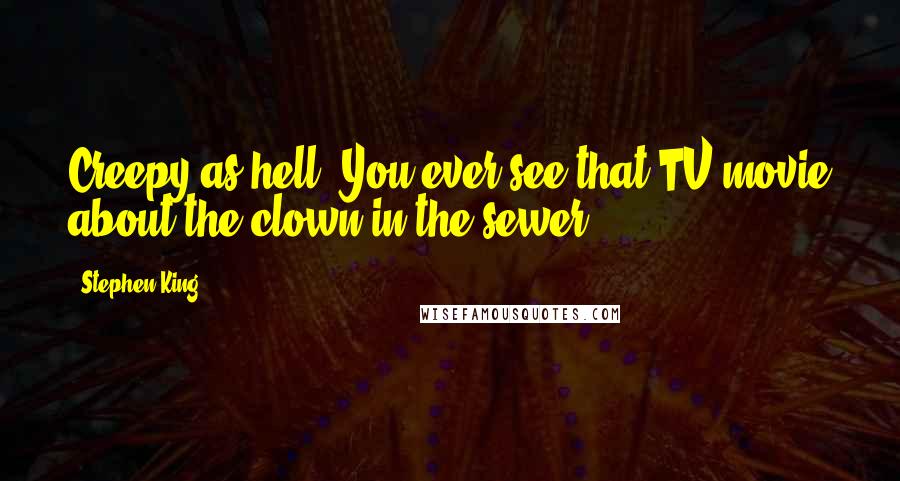 Stephen King Quotes: Creepy as hell. You ever see that TV movie about the clown in the sewer?