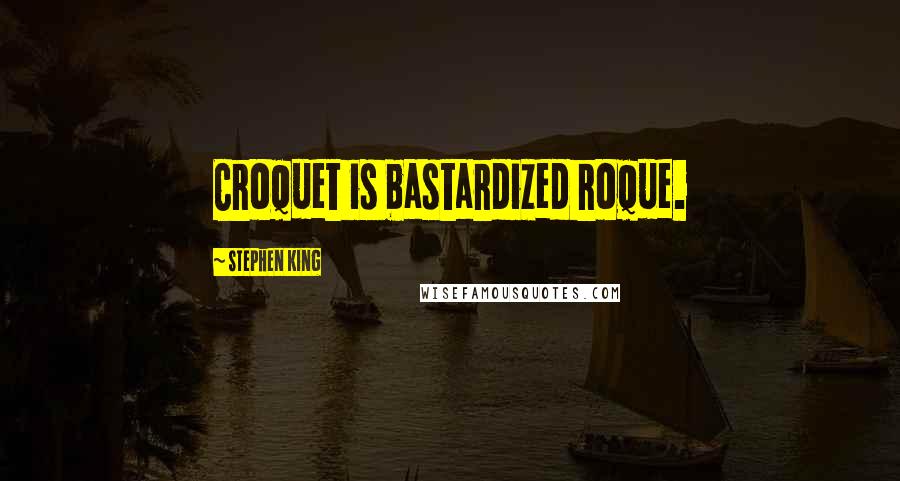 Stephen King Quotes: Croquet is bastardized roque.