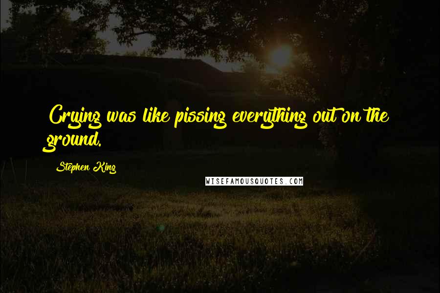 Stephen King Quotes: Crying was like pissing everything out on the ground.