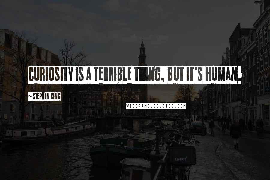 Stephen King Quotes: Curiosity is a terrible thing, but it's human.