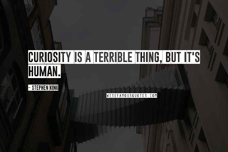 Stephen King Quotes: Curiosity is a terrible thing, but it's human.