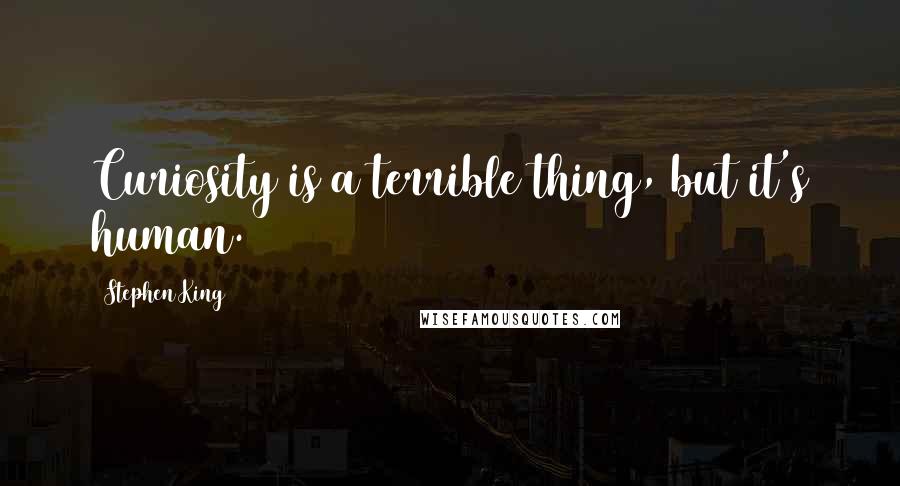 Stephen King Quotes: Curiosity is a terrible thing, but it's human.