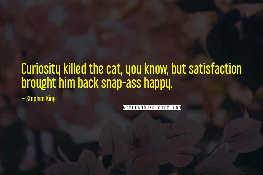 Stephen King Quotes: Curiosity killed the cat, you know, but satisfaction brought him back snap-ass happy.