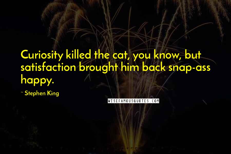 Stephen King Quotes: Curiosity killed the cat, you know, but satisfaction brought him back snap-ass happy.