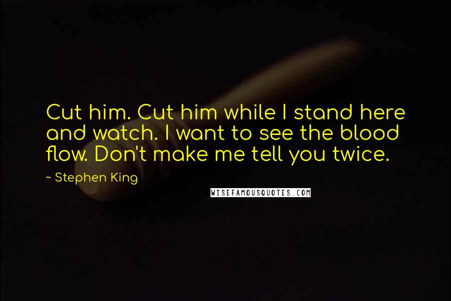 Stephen King Quotes: Cut him. Cut him while I stand here and watch. I want to see the blood flow. Don't make me tell you twice.