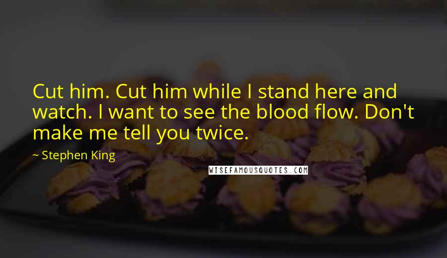 Stephen King Quotes: Cut him. Cut him while I stand here and watch. I want to see the blood flow. Don't make me tell you twice.