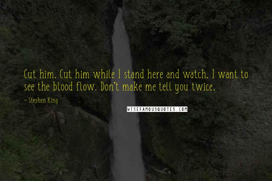 Stephen King Quotes: Cut him. Cut him while I stand here and watch. I want to see the blood flow. Don't make me tell you twice.
