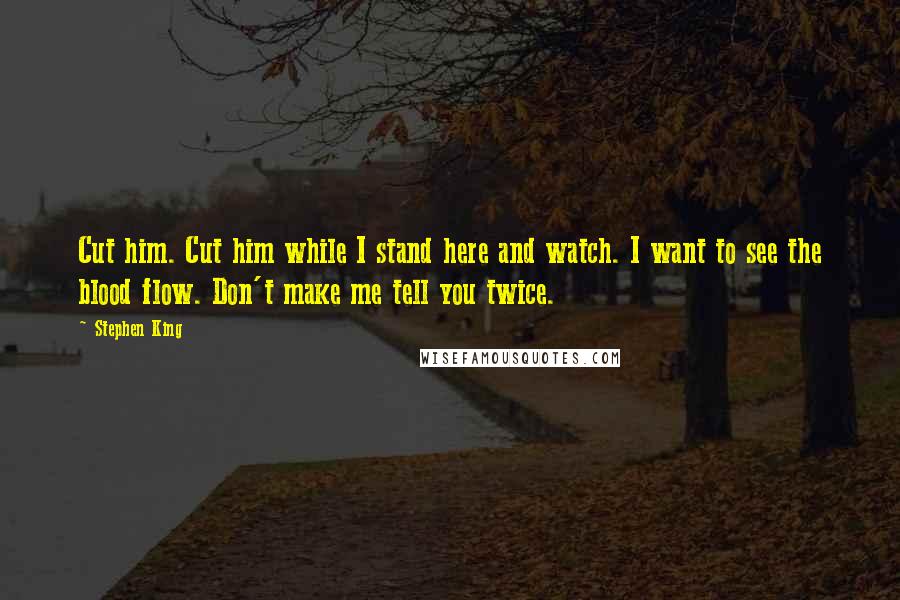 Stephen King Quotes: Cut him. Cut him while I stand here and watch. I want to see the blood flow. Don't make me tell you twice.