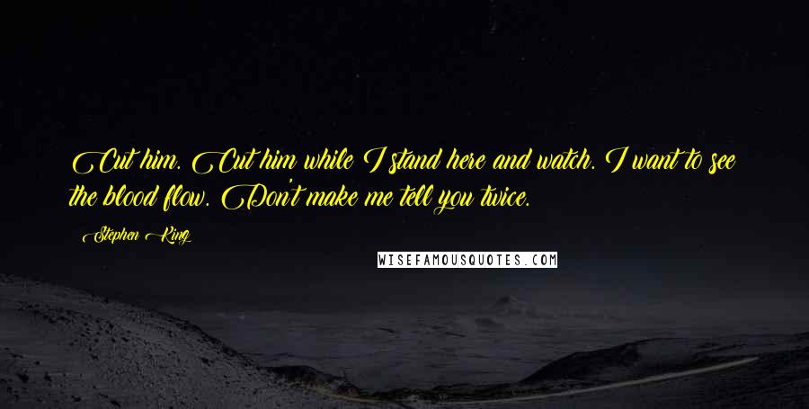 Stephen King Quotes: Cut him. Cut him while I stand here and watch. I want to see the blood flow. Don't make me tell you twice.