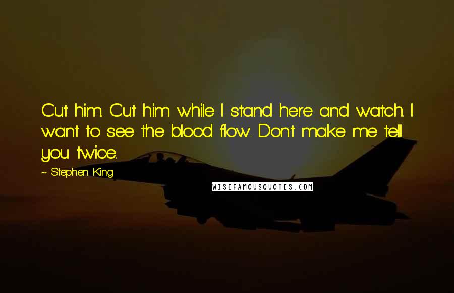 Stephen King Quotes: Cut him. Cut him while I stand here and watch. I want to see the blood flow. Don't make me tell you twice.