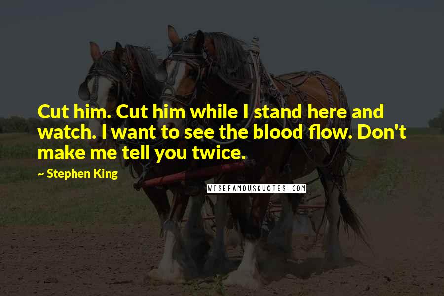 Stephen King Quotes: Cut him. Cut him while I stand here and watch. I want to see the blood flow. Don't make me tell you twice.