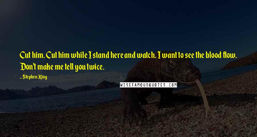 Stephen King Quotes: Cut him. Cut him while I stand here and watch. I want to see the blood flow. Don't make me tell you twice.