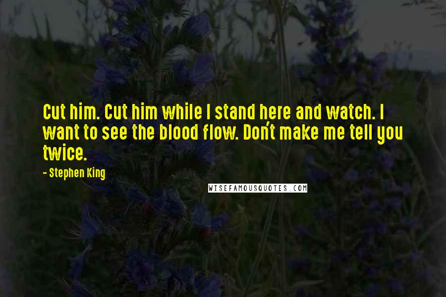 Stephen King Quotes: Cut him. Cut him while I stand here and watch. I want to see the blood flow. Don't make me tell you twice.
