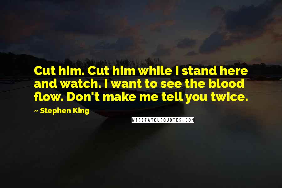 Stephen King Quotes: Cut him. Cut him while I stand here and watch. I want to see the blood flow. Don't make me tell you twice.