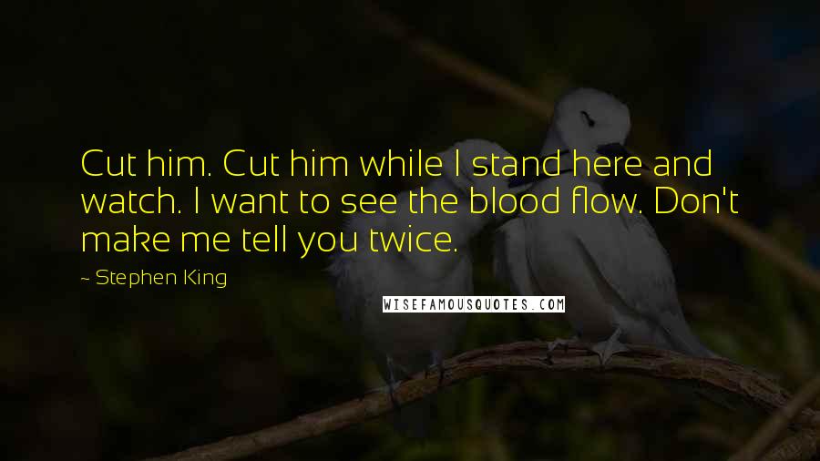 Stephen King Quotes: Cut him. Cut him while I stand here and watch. I want to see the blood flow. Don't make me tell you twice.