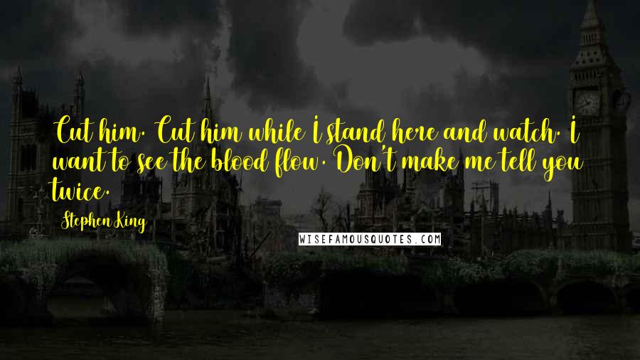 Stephen King Quotes: Cut him. Cut him while I stand here and watch. I want to see the blood flow. Don't make me tell you twice.