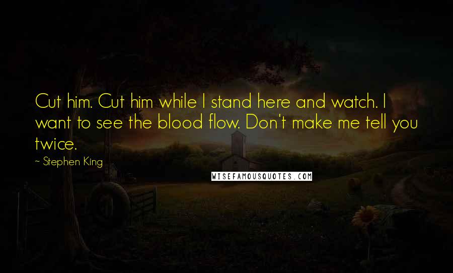 Stephen King Quotes: Cut him. Cut him while I stand here and watch. I want to see the blood flow. Don't make me tell you twice.