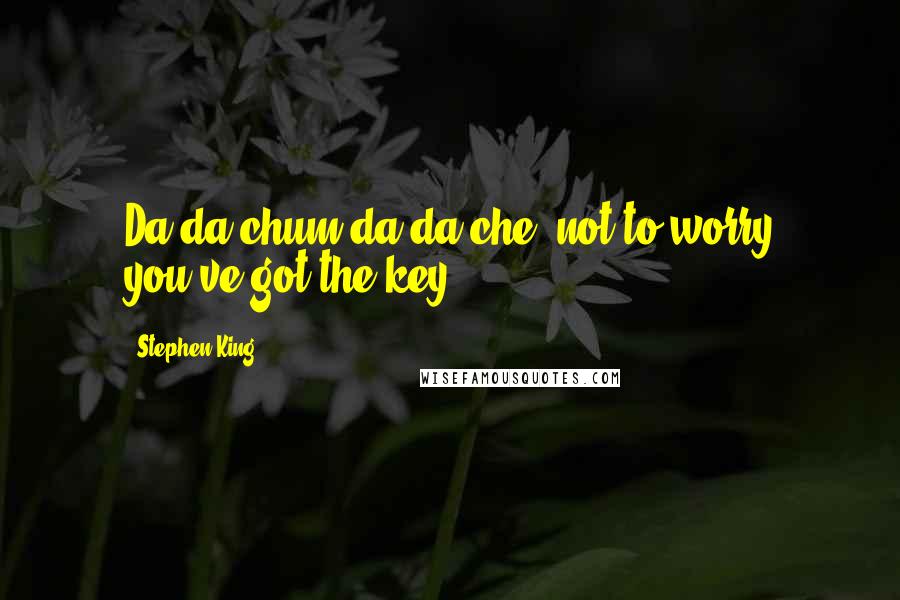 Stephen King Quotes: Da-da chum da-da che, not to worry you've got the key!