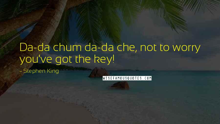 Stephen King Quotes: Da-da chum da-da che, not to worry you've got the key!